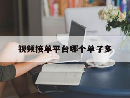 视频接单平台哪个单子多的简单介绍