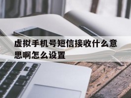 虚拟手机号短信接收什么意思啊怎么设置