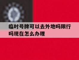 临时号牌可以去外地吗限行吗现在怎么办理的简单介绍