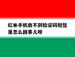 红米手机收不到验证码短信是怎么回事儿呀的简单介绍