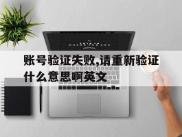 账号验证失败,请重新验证什么意思啊英文