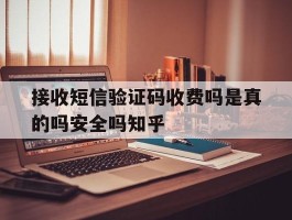 接收短信验证码收费吗是真的吗安全吗知乎的简单介绍