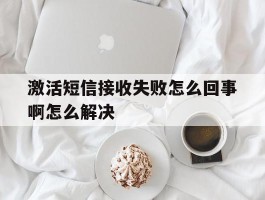 激活短信接收失败怎么回事啊怎么解决