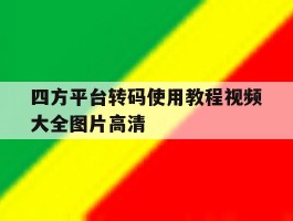 四方平台转码使用教程视频大全图片高清的简单介绍