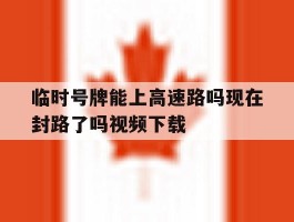 临时号牌能上高速路吗现在封路了吗视频下载的简单介绍