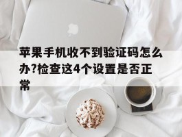 苹果手机收不到验证码怎么办?检查这4个设置是否正常的简单介绍