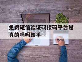 免费短信验证码接码平台是真的吗吗知乎