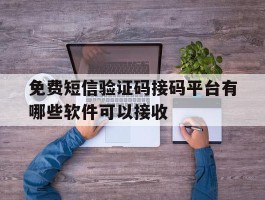免费短信验证码接码平台有哪些软件可以接收