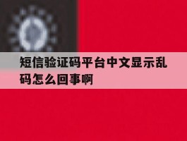短信验证码平台中文显示乱码怎么回事啊的简单介绍