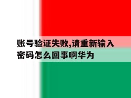 账号验证失败,请重新输入密码怎么回事啊华为