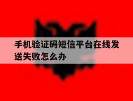 包含手机验证码短信平台在线发送失败怎么办的词条