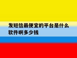 发短信最便宜的平台是什么软件啊多少钱