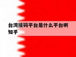 关于台湾接码平台是什么平台啊知乎的信息