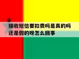 接收短信要扣费吗是真的吗还是假的呀怎么回事的简单介绍