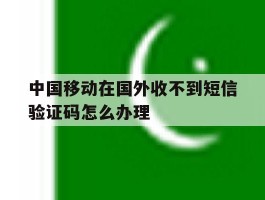 中国移动在国外收不到短信验证码怎么办理