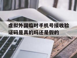 虚拟外国临时手机号接收验证码是真的吗还是假的的简单介绍