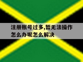 关于注册账号过多,暂无法操作怎么办呢怎么解决的信息