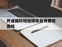 开通国际短信接收业务要收费吗