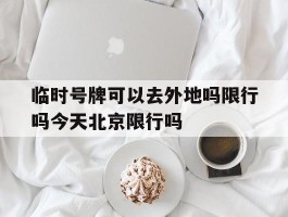 关于临时号牌可以去外地吗限行吗今天北京限行吗的信息