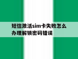 短信激活sim卡失败怎么办理解锁密码错误的简单介绍