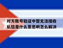 对方账号验证中暂无法接收私信是什么意思啊怎么解决的简单介绍