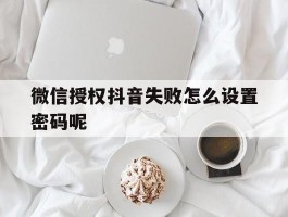 微信授权抖音失败怎么设置密码呢