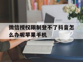 包含微信授权限制登不了抖音怎么办呢苹果手机的词条