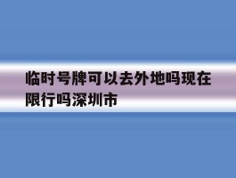 临时号牌可以去外地吗现在限行吗深圳市的简单介绍