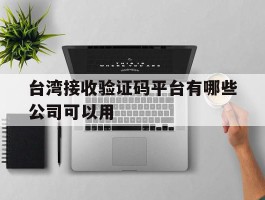 台湾接收验证码平台有哪些公司可以用