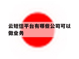 云短信平台有哪些公司可以做业务