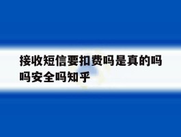 接收短信要扣费吗是真的吗吗安全吗知乎