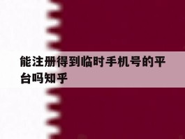 能注册得到临时手机号的平台吗知乎的简单介绍