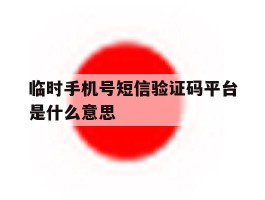 临时手机号短信验证码平台是什么意思