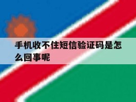 手机收不住短信验证码是怎么回事呢的简单介绍