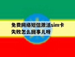 免费网络短信激活sim卡失败怎么回事儿呀的简单介绍