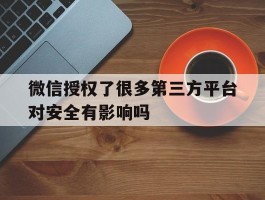微信授权了很多第三方平台对安全有影响吗的简单介绍
