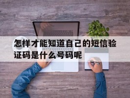 怎样才能知道自己的短信验证码是什么号码呢的简单介绍