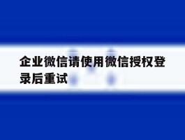 企业微信请使用微信授权登录后重试
