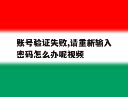 账号验证失败,请重新输入密码怎么办呢视频