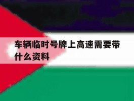 车辆临时号牌上高速需要带什么资料