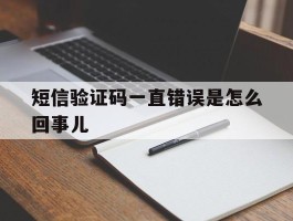 短信验证码一直错误是怎么回事儿