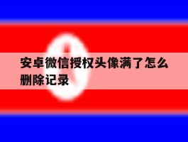 安卓微信授权头像满了怎么删除记录