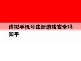 虚拟手机号注册游戏安全吗知乎