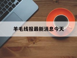 羊毛线报最新消息今天