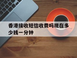 香港接收短信收费吗现在多少钱一分钟
