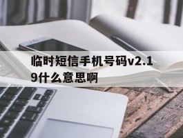 临时短信手机号码v2.19什么意思啊