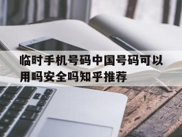 包含临时手机号码中国号码可以用吗安全吗知乎推荐的词条