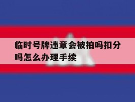 关于临时号牌违章会被拍吗扣分吗怎么办理手续的信息