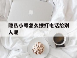 隐私小号怎么拨打电话给别人呢