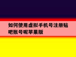 如何使用虚拟手机号注册贴吧账号呢苹果版的简单介绍
